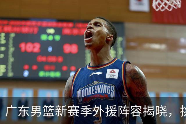 广东男篮新赛季外援阵容揭晓，挑战与机遇并存